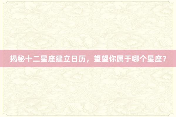 揭秘十二星座建立日历，望望你属于哪个星座？